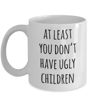At Least You Don't Have Ugly Children Mug Coffee Cup Funny Gift