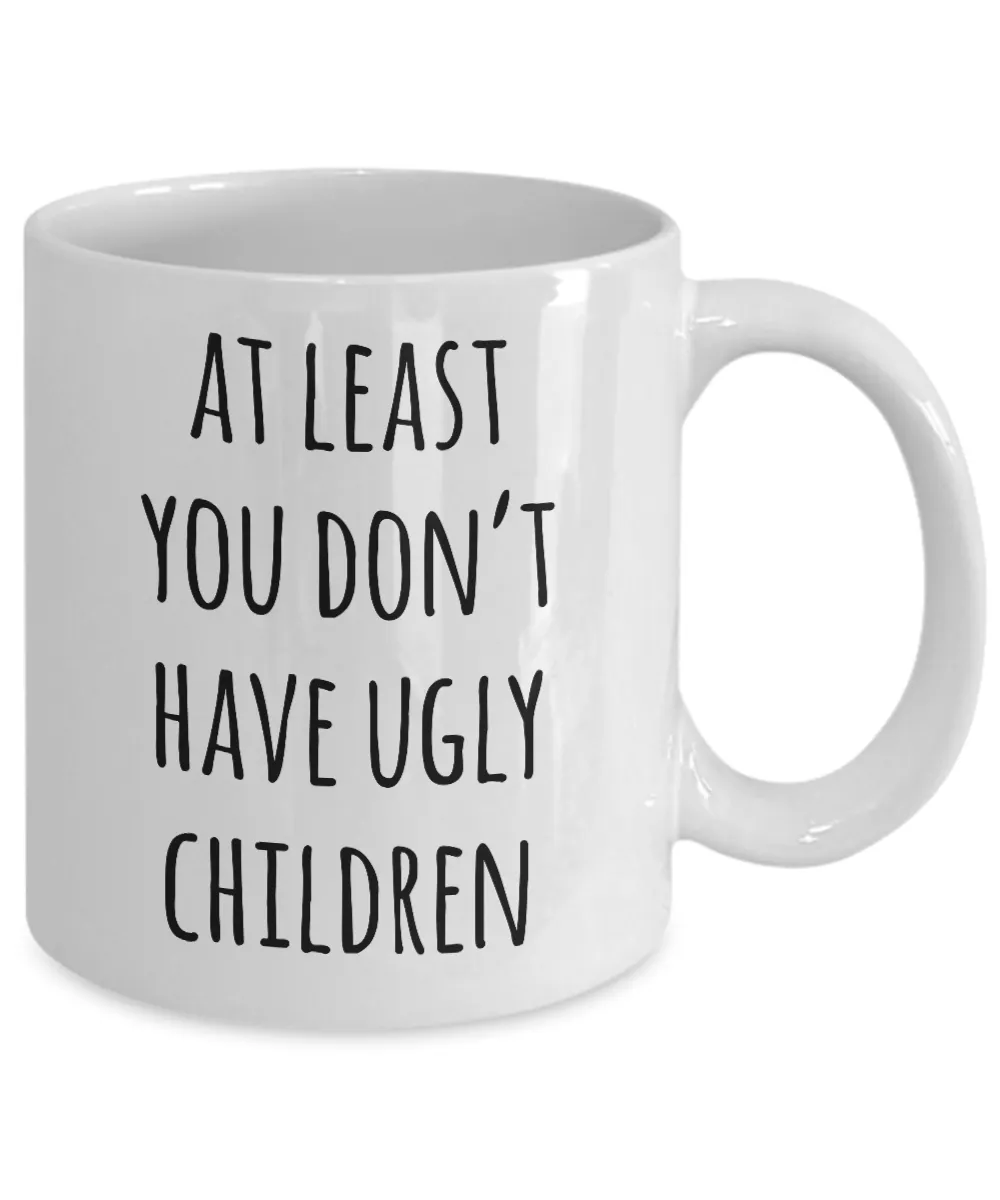 At Least You Don't Have Ugly Children Mug Coffee Cup Funny Gift