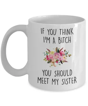 If You Think I'm A Bitch You Should Meet My Sister Mug Coffee Cup Funny Gift