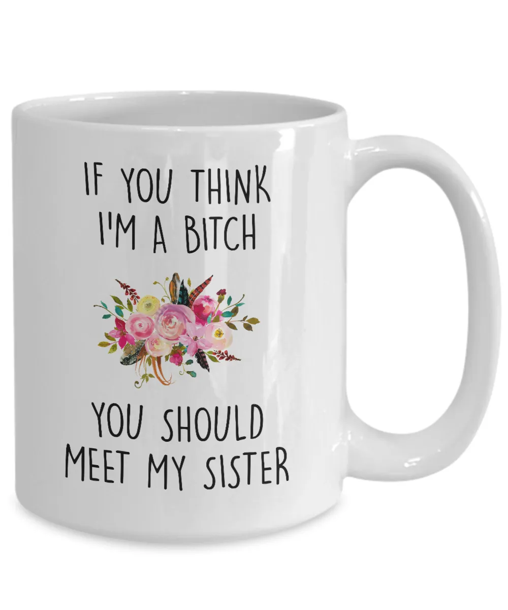 If You Think I'm A Bitch You Should Meet My Sister Mug Coffee Cup Funny Gift