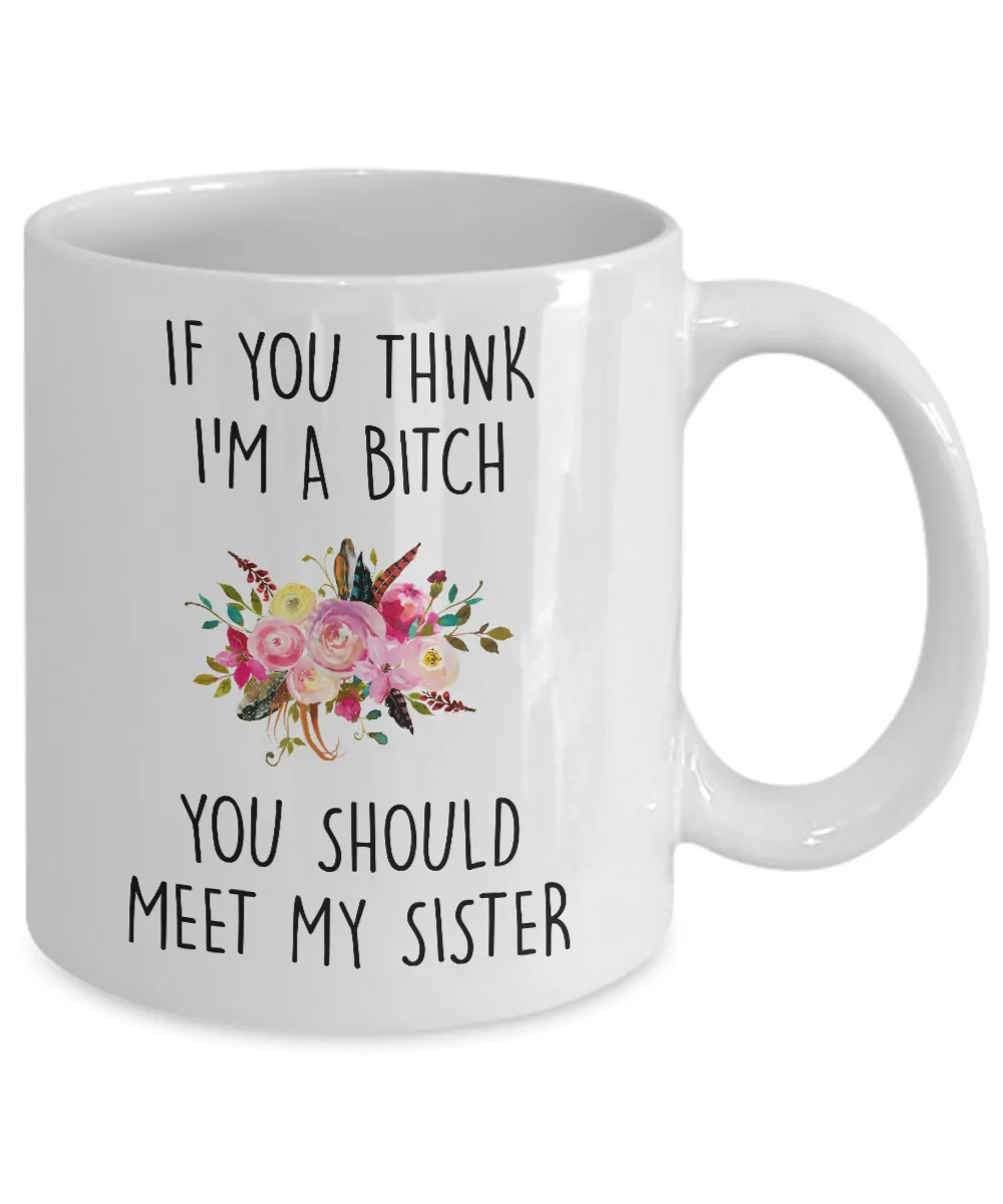 If You Think I'm A Bitch You Should Meet My Sister Mug Coffee Cup Funny Gift
